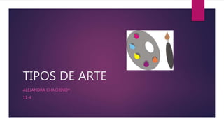 TIPOS DE ARTE
ALEJANDRA CHACHINOY
11-4
 