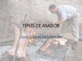 TIPOS DE ASADOR

¿CON CUÁL TE IDENTIFICAS?
 