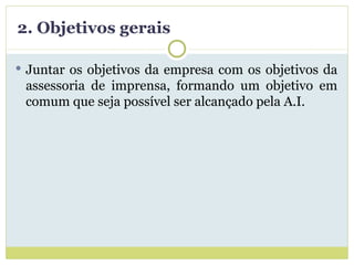 2. Objetivos gerais Juntar os objetivos da empresa com os objetivos da assessoria de imprensa, formando um objetivo em comum que seja possível ser alcançado pela A.I. 