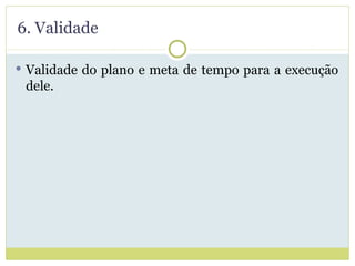 6. Validade Validade do plano e meta de tempo para a execução dele. 