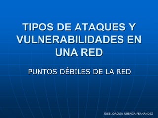 TIPOS DE ATAQUES Y
VULNERABILIDADES EN
      UNA RED
 PUNTOS DÉBILES DE LA RED




                  JOSE JOAQUIN UBENGA FERNANDEZ
 