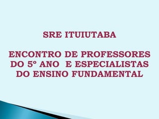 SRE ITUIUTABA

ENCONTRO DE PROFESSORES
DO 5º ANO E ESPECIALISTAS
 DO ENSINO FUNDAMENTAL
 