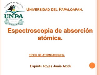 UNIVERSIDAD DEL PAPALOAPAN.
Espectroscopia de absorción
atómica.
Espíritu Rojas Janis Axidi.
TIPOS DE ATOMIZADORES.
 