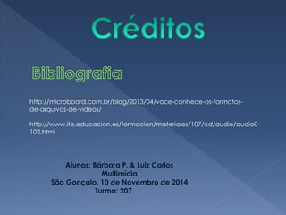 http://microboard.com.br/blog/2013/04/voce-conhece-os-formatos-de- 
arquivos-de-videos/ 
http://www.ite.educacion.es/formacion/materiales/107/cd/audio/audio0 
102.html 
Alunos: Bárbara P. & Luiz Carlos 
Multimídia 
São Gonçalo, 10 de Novembro de 2014 
Turma: 207 
