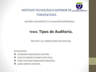 MATERIA: DIAGNOSTICO Y EVALUACIÓN EMPRESARIAL.
DOCENTE: LIC.ALBERTO SANCHEZ SANCHEZ.
INTEGRANTES:
 LEOBARDO HERNANDEZ ANTONIO.
 GUSTAVO DIONICIO MARCELINO VEGA.
 PABLO ANTONIO HERNANDEZ MENDOZA .
 JAIME ADRIAN LEDEZMA .
TEMA: Tipos de Auditoria.
 