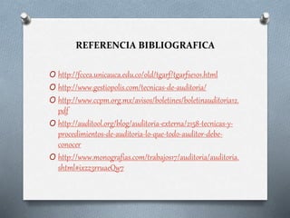REFERENCIA BIBLIOGRAFICA
O http://fccea.unicauca.edu.co/old/tgarf/tgarfse101.html
O http://www.gestiopolis.com/tecnicas-de-auditoria/
O http://www.ccpm.org.mx/avisos/boletines/boletinauditoria12.
pdf
O http://auditool.org/blog/auditoria-externa/2158-tecnicas-y-
procedimientos-de-auditoria-lo-que-todo-auditor-debe-
conocer
O http://www.monografias.com/trabajos17/auditoria/auditoria.
shtml#ixzz3rruaeQw7
 