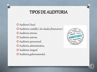 TIPOS DE AUDITORIA
O Auditoria Fiscal
O Auditoria contable ( de estados financieros )
O Auditoria interna.
O Auditoria externa.
O Auditoria operacional.
O Auditoria administrativa.
O Auditoria integral.
O Auditoria gubernamental.
 