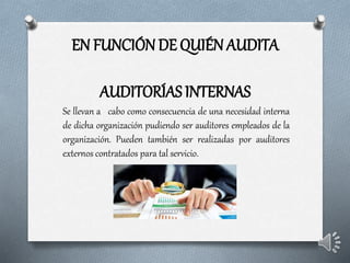 EN FUNCIÓN DE QUIÉN AUDITA
AUDITORÍAS INTERNAS
Se llevan a cabo como consecuencia de una necesidad interna
de dicha organización pudiendo ser auditores empleados de la
organización. Pueden también ser realizadas por auditores
externos contratados para tal servicio.
 