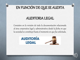 EN FUNCIÓN DE QUE SE AUDITA
AUDITORIA LEGAL
Consisten en la revisión de toda la documentación relacionada
al área corporativa legal y administrativa desde la fecha en que
la sociedad se constituyó hasta el momento en que fue solicitada.
 
