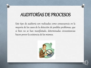 AUDITORÍAS DE PROCESOS
Este tipo de auditoría son realizadas como consecuencia en la
mayoría de los casos de la detección de posibles problemas, que
si bien no se han manifestado, determinadas circunstancias
hacen prever la existencia de los mismos.
 