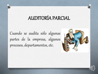 AUDITORÍA PARCIAL
Cuando se audita sólo algunas
partes de la empresa, algunos
procesos, departamentos, etc.
 
