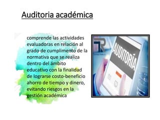 Auditoria académica
comprende las actividades
evaluadoras en relación al
grado de cumplimento de la
normativa que se realiza
dentro del ámbito
educativo con la finalidad
de lograrse costo-beneficio
ahorro de tiempo y dinero,
evitando riesgos en la
gestión académica
 