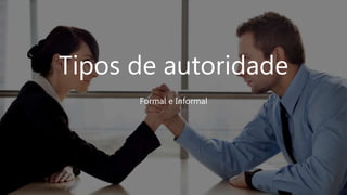 Tipos de autoridade
Formal e Informal
 