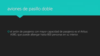aviones de pasillo doble
 el avión de pasajeros con mayor capacidad de pasajeros es el Airbus
A380, que puede albergar hasta 800 personas en su interior.
 