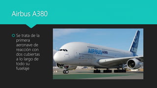 Airbus A380
 Se trata de la
primera
aeronave de
reacción con
dos cubiertas
a lo largo de
todo su
fuselaje
 