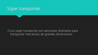 Súper transportes
Los súper transportes son aeronaves diseñados para
transportar mercancías de grandes dimensiones.
 