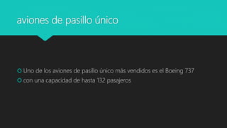 aviones de pasillo único
 Uno de los aviones de pasillo único más vendidos es el Boeing 737
 con una capacidad de hasta 132 pasajeros
 