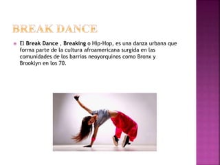  El Break Dance , Breaking o Hip-Hop, es una danza urbana que
forma parte de la cultura afroamericana surgida en las
comunidades de los barrios neoyorquinos como Bronx y
Brooklyn en los 70.
 