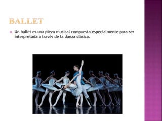  Un ballet es una pieza musical compuesta especialmente para ser
interpretada a través de la danza clásica.
 