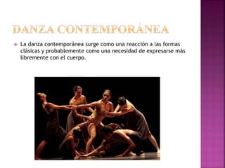  La danza contemporánea surge como una reacción a las formas
clásicas y probablemente como una necesidad de expresarse más
libremente con el cuerpo.
 