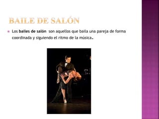  Los bailes de salón son aquellos que baila una pareja de forma
coordinada y siguiendo el ritmo de la música.
 