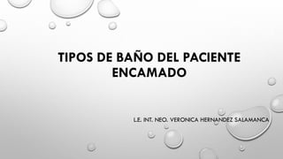 TIPOS DE BAÑO DEL PACIENTE
ENCAMADO
L.E. INT. NEO. VERONICA HERNANDEZ SALAMANCA
 