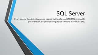 SQL Server
Es un sistema de administración de base de datos relacional (RDBMS) producido
por Microsoft. Su principal lenguaje de consulta esTransact-SQL
 