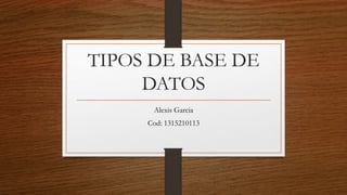 TIPOS DE BASE DE
DATOS
Alexis Garcia
Cod: 1315210113
 