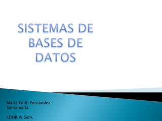 SISTEMAS DE BASES DE DATOS María Edith Fernández Santamaría LDHR IV Sem. 