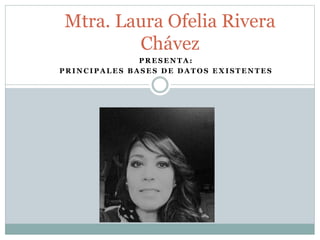 P R E S E N T A :
P R I N C I P A L E S B A S E S D E D A T O S E X I S T E N T E S
Mtra. Laura Ofelia Rivera
Chávez
 