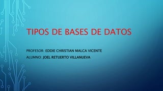 TIPOS DE BASES DE DATOS
PROFESOR: EDDIE CHRISTIAN MALCA VICENTE
ALUMNO: JOEL RETUERTO VILLANUEVA
 