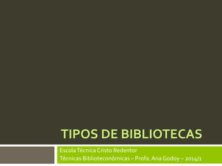 TIPOS DE BIBLIOTECAS
EscolaTécnica Cristo Redentor
Técnicas Biblioteconômicas – Profa.Ana Godoy – 2014/1
 