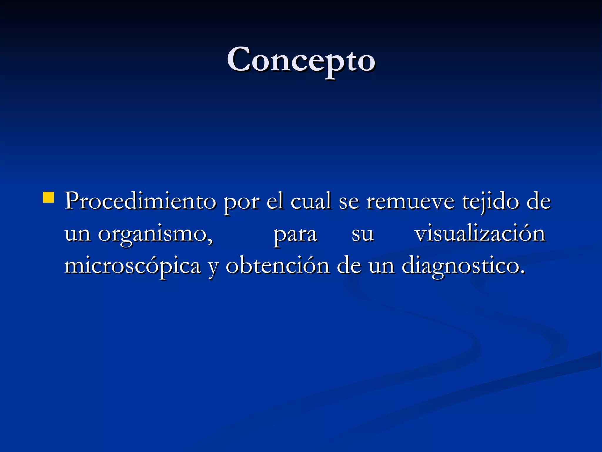 Concepto Procedimiento por el cual se remueve tejido de un organismo, para su visualización microscópica y obtención de un diagnostico.
