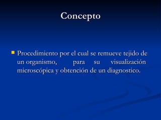 Concepto Procedimiento por el cual se remueve tejido de un organismo, para su visualización microscópica y obtención de un diagnostico.