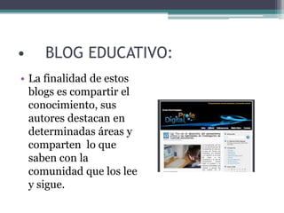 • BLOG EDUCATIVO:
• La finalidad de estos
blogs es compartir el
conocimiento, sus
autores destacan en
determinadas áreas y
comparten lo que
saben con la
comunidad que los lee
y sigue.
 