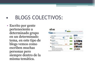 • BLOGS COLECTIVOS:
• Escrito por gente
perteneciente a
determinado grupo
en un determinado
tema, en este tipo de
blogs vemos como
escriben muchas
personas pero
siempre dentro de la
misma temática.
 