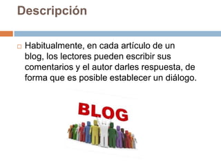 Descripción

   Habitualmente, en cada artículo de un
    blog, los lectores pueden escribir sus
    comentarios y el autor darles respuesta, de
    forma que es posible establecer un diálogo.
 