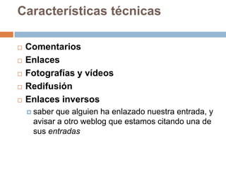 Características técnicas

   Comentarios
   Enlaces
   Fotografías y vídeos
   Redifusión
   Enlaces inversos
     saberque alguien ha enlazado nuestra entrada, y
     avisar a otro weblog que estamos citando una de
     sus entradas
 