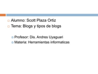    Alumno: Scott Plaza Ortiz
   Tema: Blogs y tipos de blogs

     Profesor: Dis. Andres Uyaguari
     Materia: Herram...