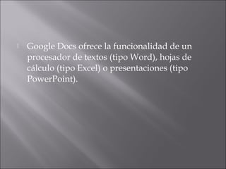    Google Docs ofrece la funcionalidad de un
    procesador de textos (tipo Word), hojas de
    cálculo (tipo Excel) o presentaciones (tipo
    PowerPoint).
 