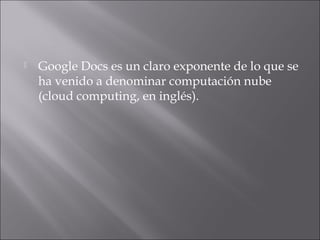    Google Docs es un claro exponente de lo que se
    ha venido a denominar computación nube
    (cloud computing, en inglés).
 