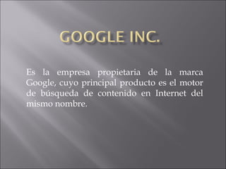 Es la empresa propietaria de la marca
Google, cuyo principal producto es el motor
de búsqueda de contenido en Internet del
mismo nombre.
 