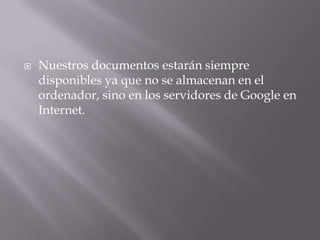    Nuestros documentos estarán siempre
    disponibles ya que no se almacenan en el
    ordenador, sino en los servidores de Google en
    Internet.
 