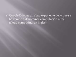    Google Docs es un claro exponente de lo que se
    ha venido a denominar computación nube
    (cloud computing, en inglés).
 