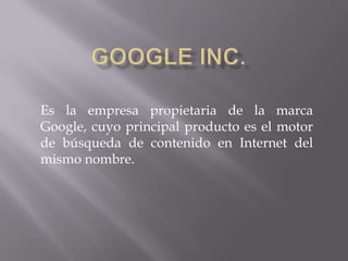 Es la empresa propietaria de la marca
Google, cuyo principal producto es el motor
de búsqueda de contenido en Internet del
mismo nombre.
 