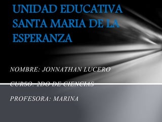 UNIDAD EDUCATIVA 
SANTA MARIA DE LA 
ESPERANZA 
NOMBRE: JONNATHAN LUCERO 
CURSO: 2DO DE CIENCIAS 
PROFESORA: MARINA 
 