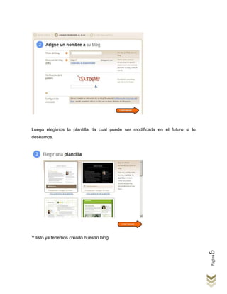 Luego elegimos la plantilla, la cual puede ser modificada en el futuro si lo
deseamos.




Y listo ya tenemos creado nuestro blog.
                                                                               6
                                                                               Página
 