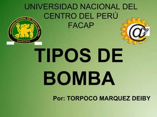 UNIVERSIDAD NACIONAL DEL
    CENTRO DEL PERÚ
         FACAP
                         @
  TIPOS DE
   BOMBA
      Por: TORPOCO MARQUEZ DEIBY
 