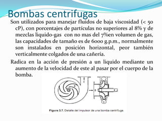 Bombas centrifugas<br />Son utilizados para manejar fluidos de baja viscosidad (< 50 cP), con porcentajes de partículas no...