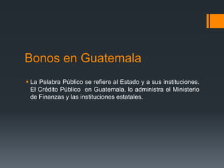 Bonos en Guatemala
 La Palabra Público se refiere al Estado y a sus instituciones.
  El Crédito Público en Guatemala, lo administra el Ministerio
  de Finanzas y las instituciones estatales.
 